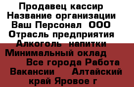 Продавец-кассир › Название организации ­ Ваш Персонал, ООО › Отрасль предприятия ­ Алкоголь, напитки › Минимальный оклад ­ 13 000 - Все города Работа » Вакансии   . Алтайский край,Яровое г.